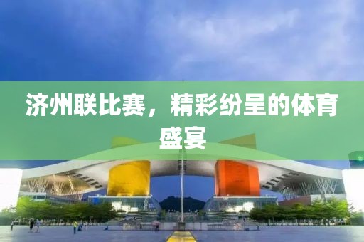 济州联比赛，精彩纷呈的体育盛宴