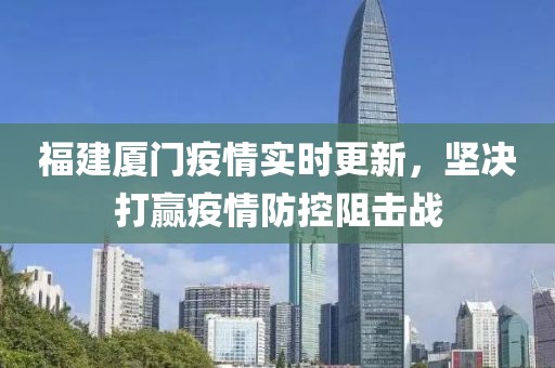 福建厦门疫情实时更新，坚决打赢疫情防控阻击战