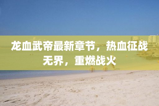 龙血武帝最新章节，热血征战无界，重燃战火