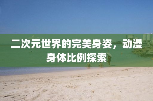 二次元世界的完美身姿，动漫身体比例探索