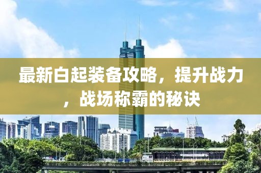 最新白起装备攻略，提升战力，战场称霸的秘诀