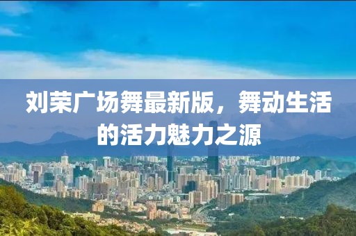 刘荣广场舞最新版，舞动生活的活力魅力之源