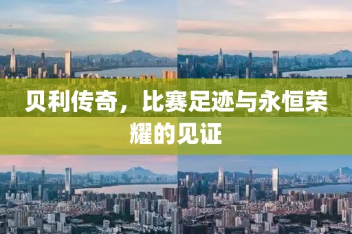 贝利传奇，比赛足迹与永恒荣耀的见证