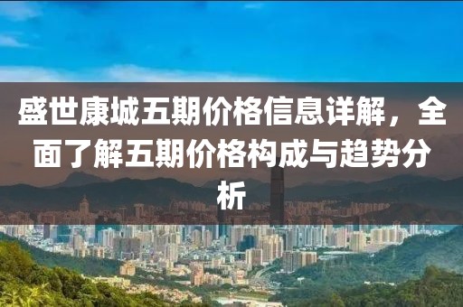 盛世康城五期价格信息详解，全面了解五期价格构成与趋势分析