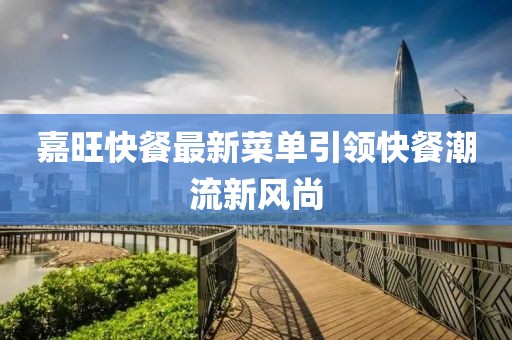 嘉旺快餐最新菜单引领快餐潮流新风尚