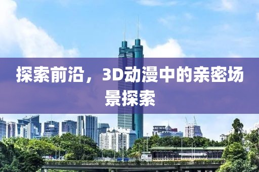 探索前沿，3D动漫中的亲密场景探索