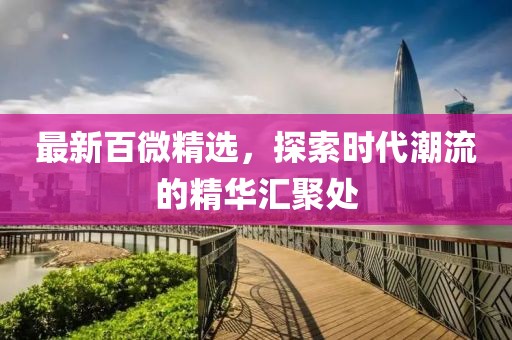 最新百微精选，探索时代潮流的精华汇聚处