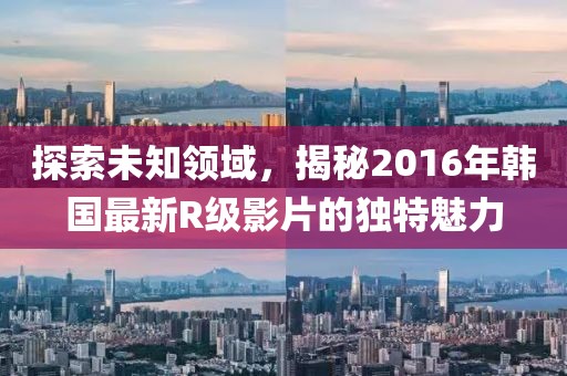 探索未知领域，揭秘2016年韩国最新R级影片的独特魅力