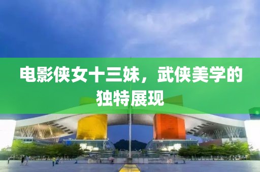 电影侠女十三妹，武侠美学的独特展现