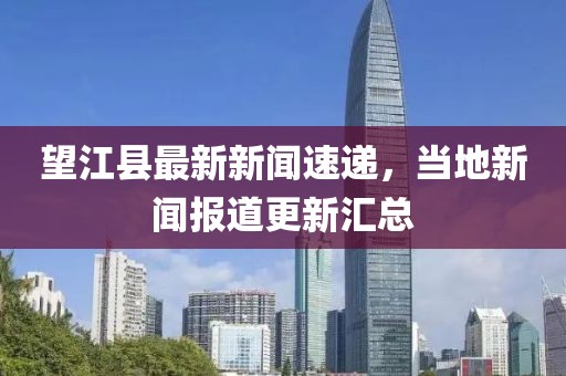 望江县最新新闻速递，当地新闻报道更新汇总