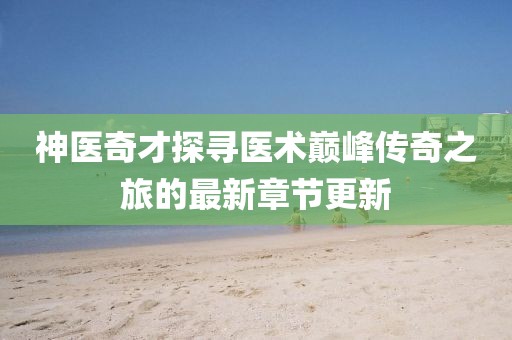 神医奇才探寻医术巅峰传奇之旅的最新章节更新