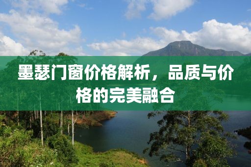 墨瑟门窗价格解析，品质与价格的完美融合