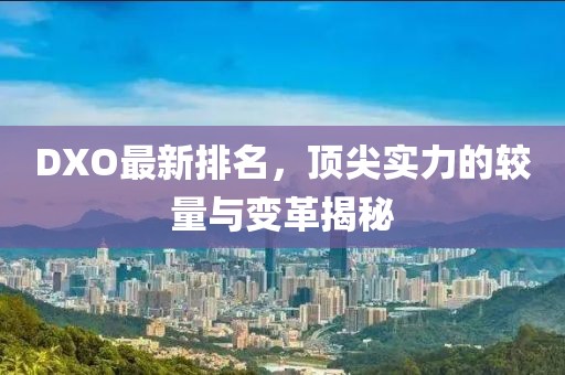 DXO最新排名，顶尖实力的较量与变革揭秘
