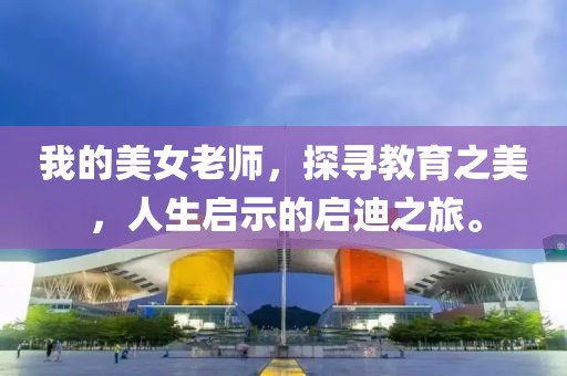 我的美女老师，探寻教育之美，人生启示的启迪之旅。