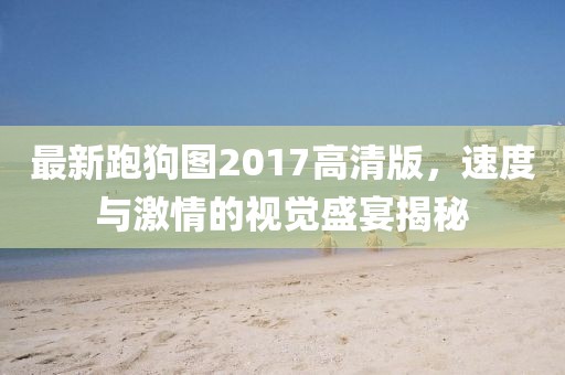 最新跑狗图2017高清版，速度与激情的视觉盛宴揭秘