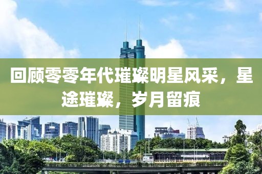 回顾零零年代璀璨明星风采，星途璀璨，岁月留痕