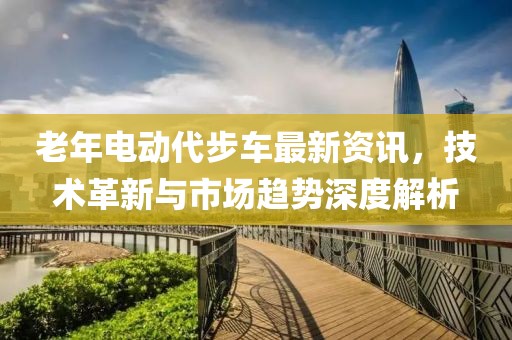 老年电动代步车最新资讯，技术革新与市场趋势深度解析