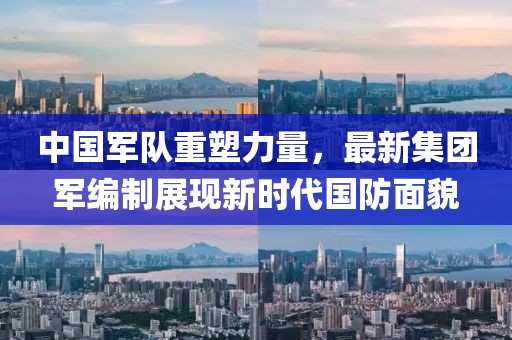中国军队重塑力量，最新集团军编制展现新时代国防面貌