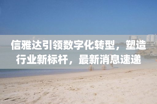 信雅达引领数字化转型，塑造行业新标杆，最新消息速递