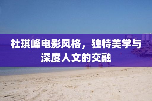 杜琪峰电影风格，独特美学与深度人文的交融