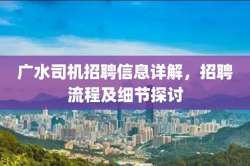 广水司机招聘信息详解，招聘流程及细节探讨