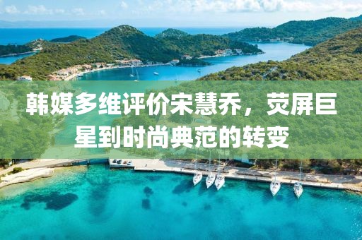 韩媒多维评价宋慧乔，荧屏巨星到时尚典范的转变