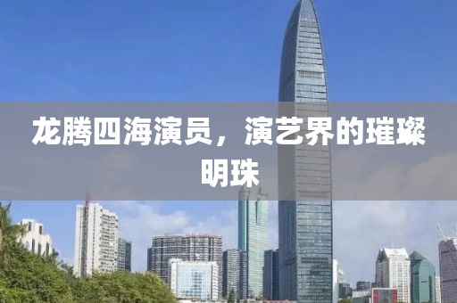 龙腾四海演员，演艺界的璀璨明珠