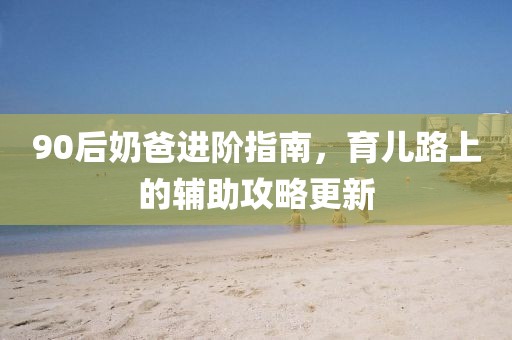 90后奶爸进阶指南，育儿路上的辅助攻略更新