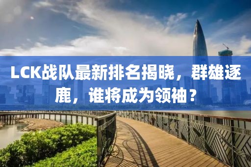 LCK战队最新排名揭晓，群雄逐鹿，谁将成为领袖？