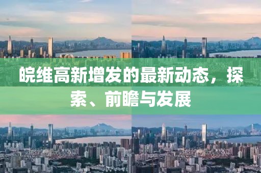 皖维高新增发的最新动态，探索、前瞻与发展