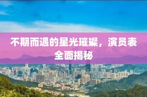不期而遇的星光璀璨，演员表全面揭秘