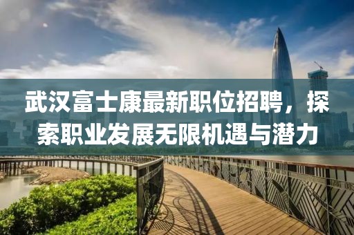 武汉富士康最新职位招聘，探索职业发展无限机遇与潜力