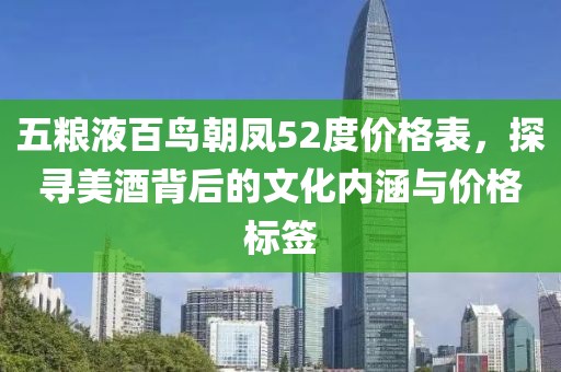 五粮液百鸟朝凤52度价格表，探寻美酒背后的文化内涵与价格标签