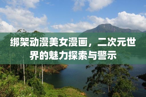 绑架动漫美女漫画，二次元世界的魅力探索与警示
