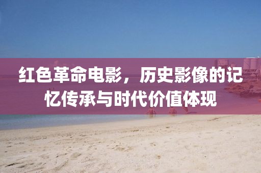 红色革命电影，历史影像的记忆传承与时代价值体现