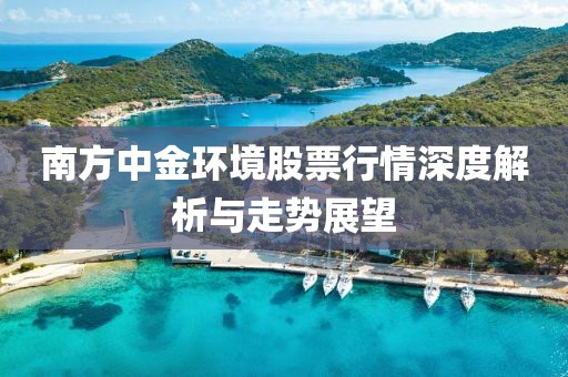 南方中金环境股票行情深度解析与走势展望