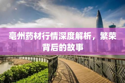 亳州药材行情深度解析，繁荣背后的故事