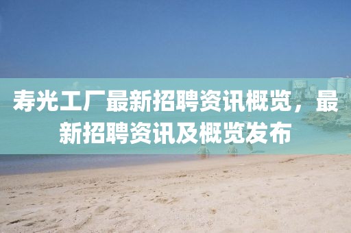 寿光工厂最新招聘资讯概览，最新招聘资讯及概览发布