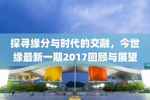 探寻缘分与时代的交融，今世缘最新一期2017回顾与展望