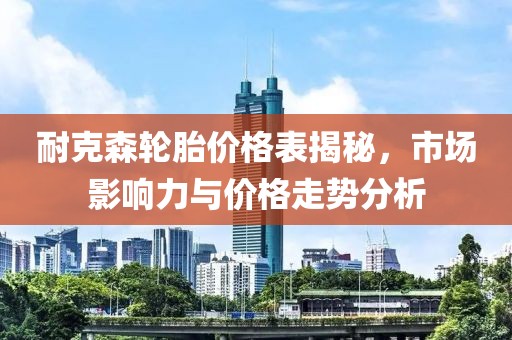 耐克森轮胎价格表揭秘，市场影响力与价格走势分析