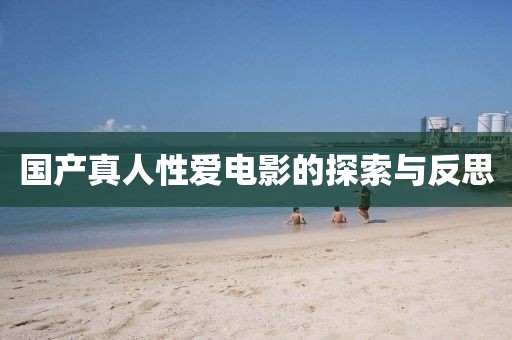 国产真人性爱电影的探索与反思