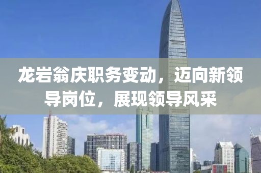 龙岩翁庆职务变动，迈向新领导岗位，展现领导风采