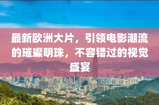 最新欧洲大片，引领电影潮流的璀璨明珠，不容错过的视觉盛宴