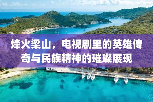 烽火梁山，电视剧里的英雄传奇与民族精神的璀璨展现
