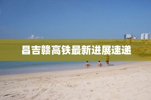 昌吉赣高铁最新进展速递