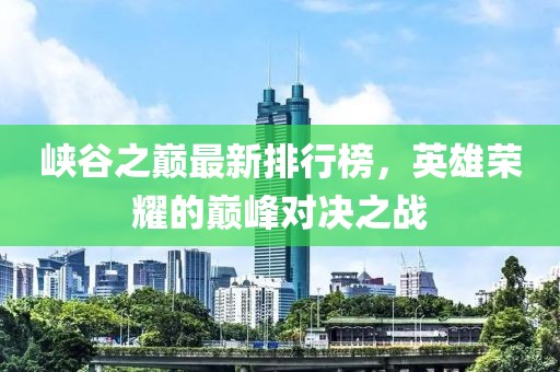 峡谷之巅最新排行榜，英雄荣耀的巅峰对决之战