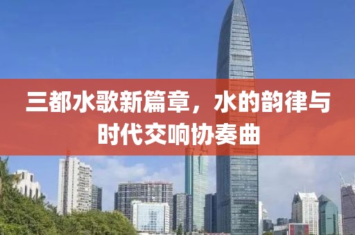 三都水歌新篇章，水的韵律与时代交响协奏曲