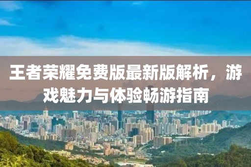王者荣耀免费版最新版解析，游戏魅力与体验畅游指南