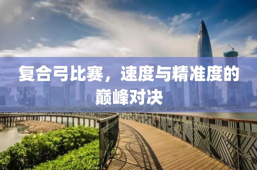 复合弓比赛，速度与精准度的巅峰对决