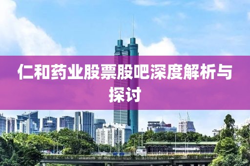 仁和药业股票股吧深度解析与探讨